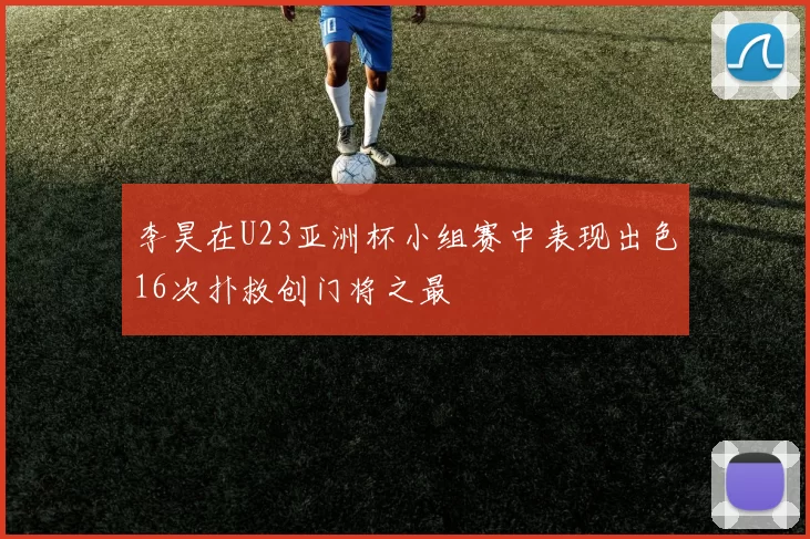 李昊在U23亚洲杯小组赛中表现出色16次扑救创门将之最