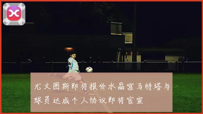 尤文图斯即将报价水晶宫马特塔与球员达成个人协议即将官宣