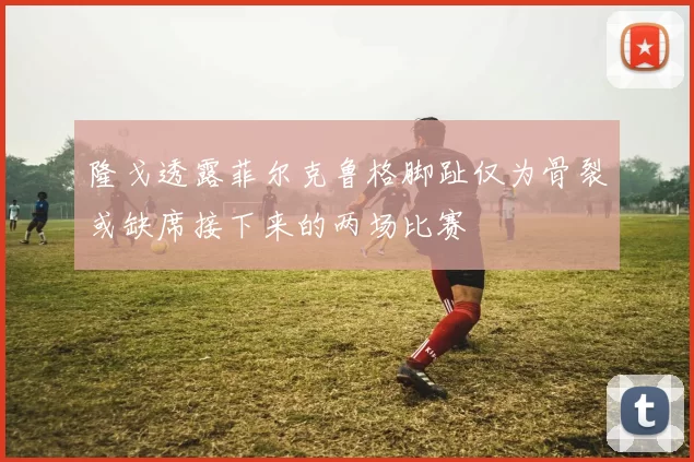 隆戈透露菲尔克鲁格脚趾仅为骨裂或缺席接下来的两场比赛