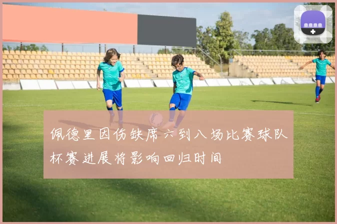 佩德里因伤缺席六到八场比赛球队杯赛进展将影响回归时间