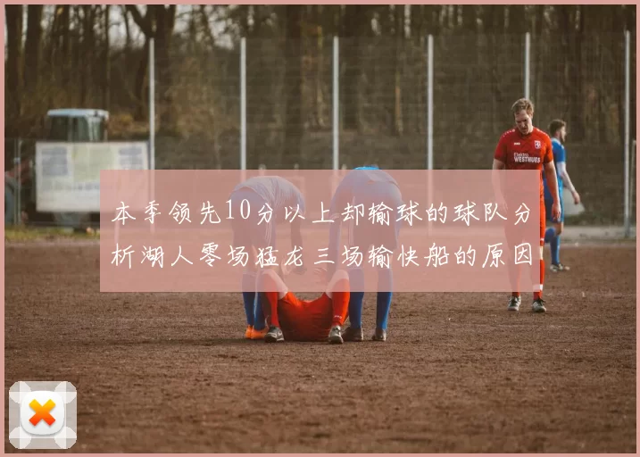 本季领先10分以上却输球的球队分析湖人零场猛龙三场输快船的原因