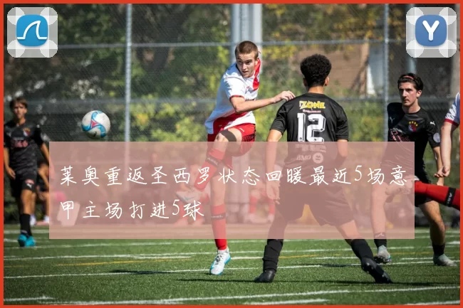 莱奥重返圣西罗状态回暖最近5场意甲主场打进5球