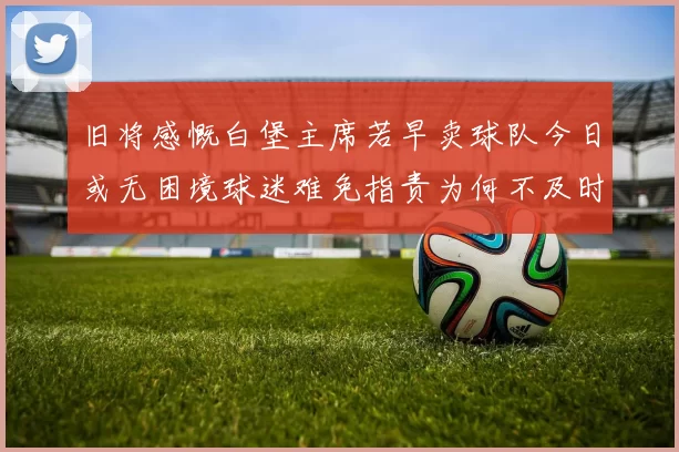旧将感慨白堡主席若早卖球队今日或无困境球迷难免指责为何不及时出售