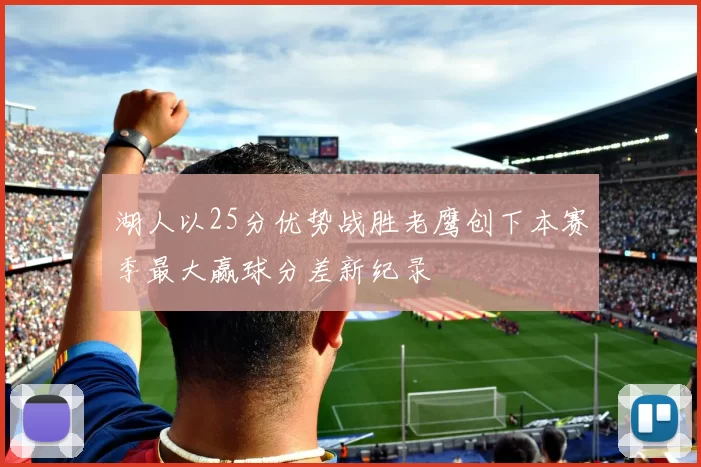 湖人以25分优势战胜老鹰创下本赛季最大赢球分差新纪录