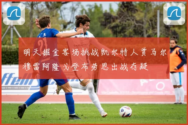 明天掘金客场挑战凯尔特人贾马尔穆雷阿隆戈登布劳恩出战存疑