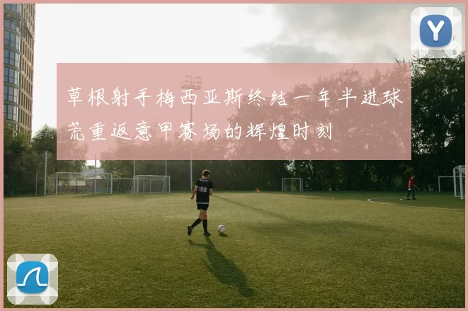 草根射手梅西亚斯终结一年半进球荒重返意甲赛场的辉煌时刻
